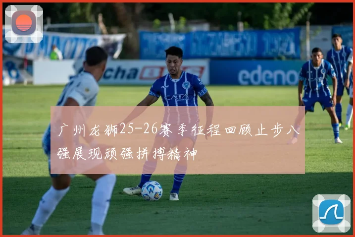 广州龙狮25-26赛季征程回顾止步八强展现顽强拼搏精神