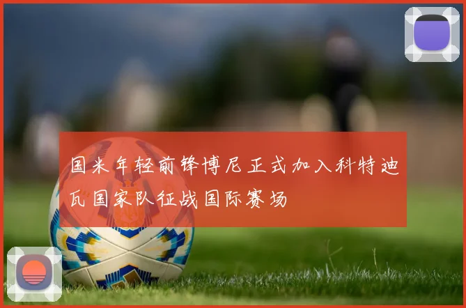 国米年轻前锋博尼正式加入科特迪瓦国家队征战国际赛场