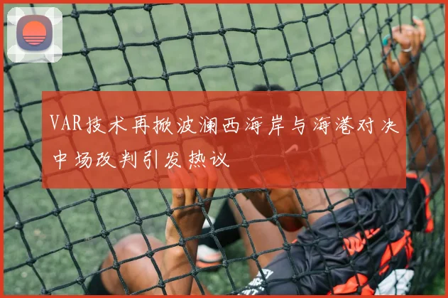VAR技术再掀波澜西海岸与海港对决中场改判引发热议