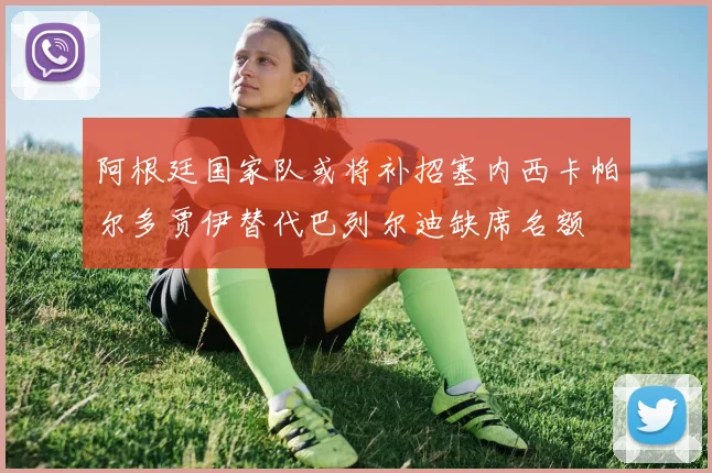阿根廷国家队或将补招塞内西卡帕尔多贾伊替代巴列尔迪缺席名额