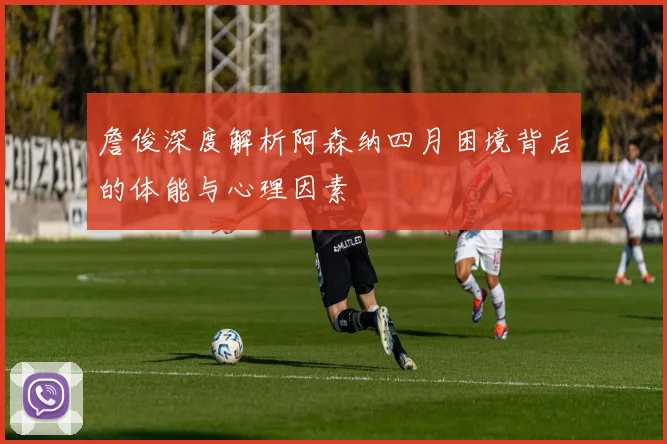 詹俊深度解析阿森纳四月困境背后的体能与心理因素