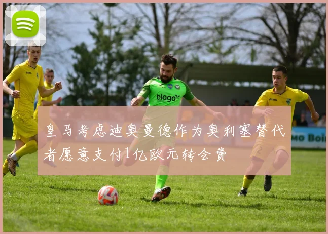 皇马考虑迪奥曼德作为奥利塞替代者愿意支付1亿欧元转会费