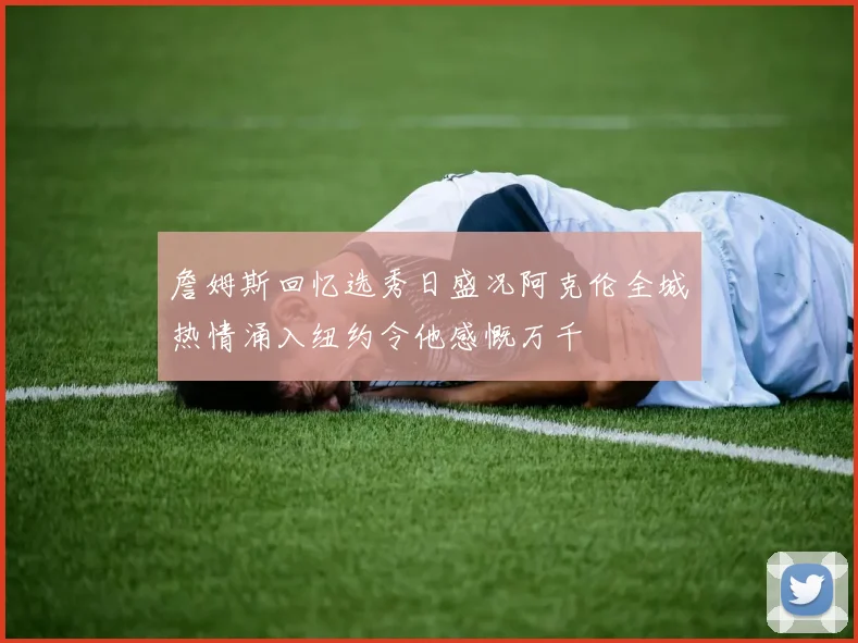 詹姆斯回忆选秀日盛况阿克伦全城热情涌入纽约令他感慨万千