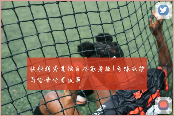 快船新秀基顿瓦格勒身披1号球衣续写哈登传奇故事