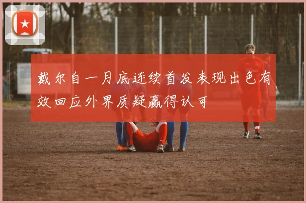 戴尔自一月底连续首发表现出色有效回应外界质疑赢得认可