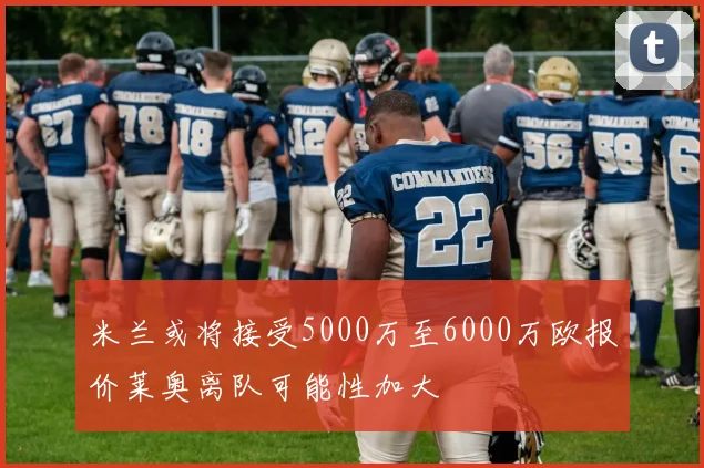 米兰或将接受5000万至6000万欧报价莱奥离队可能性加大