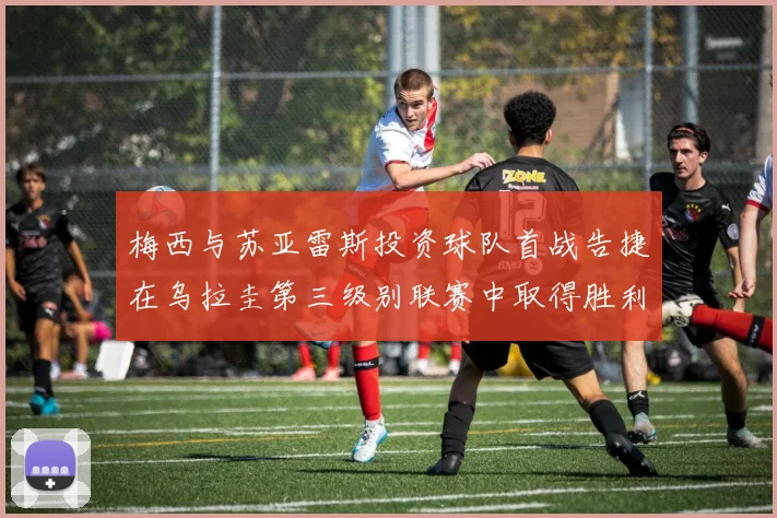 梅西与苏亚雷斯投资球队首战告捷在乌拉圭第三级别联赛中取得胜利