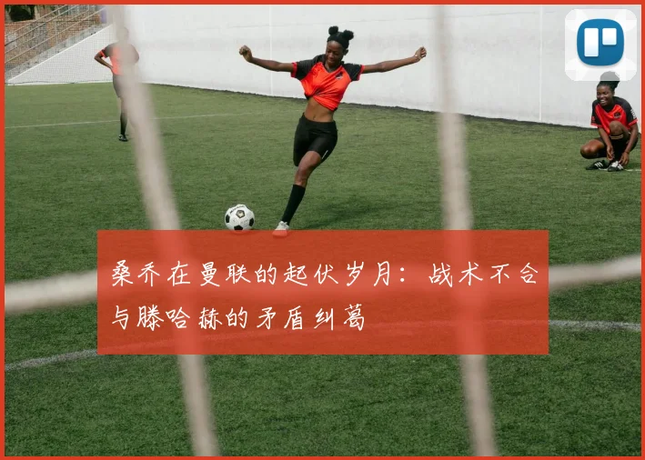 桑乔在曼联的起伏岁月：战术不合与滕哈赫的矛盾纠葛