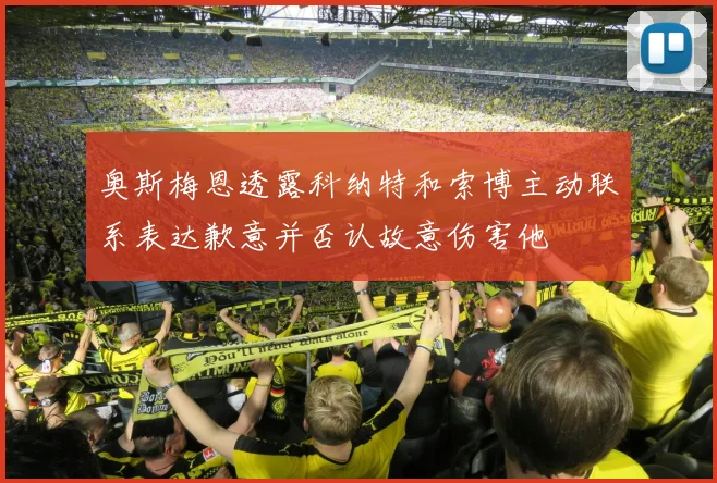 奥斯梅恩透露科纳特和索博主动联系表达歉意并否认故意伤害他