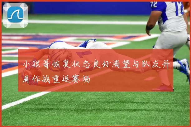 小孩哥恢复状态良好渴望与队友并肩作战重返赛场