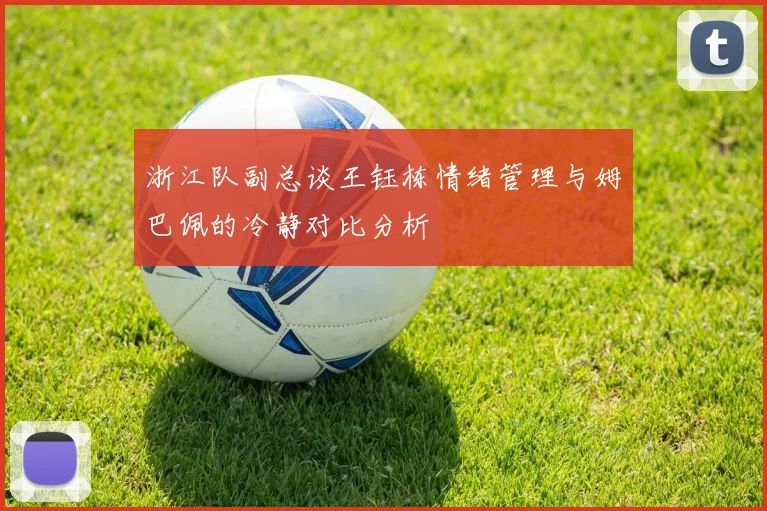 浙江队副总谈王钰栋情绪管理与姆巴佩的冷静对比分析