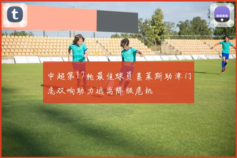 中超第17轮最佳球员基莱斯助津门虎双响助力逃离降级危机