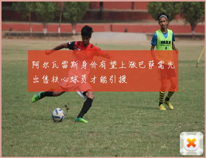 阿尔瓦雷斯身价有望上涨巴萨需先出售核心球员才能引援