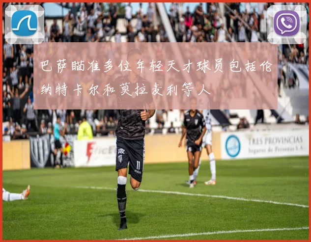 巴萨瞄准多位年轻天才球员包括伦纳特卡尔和莫拉麦利等人