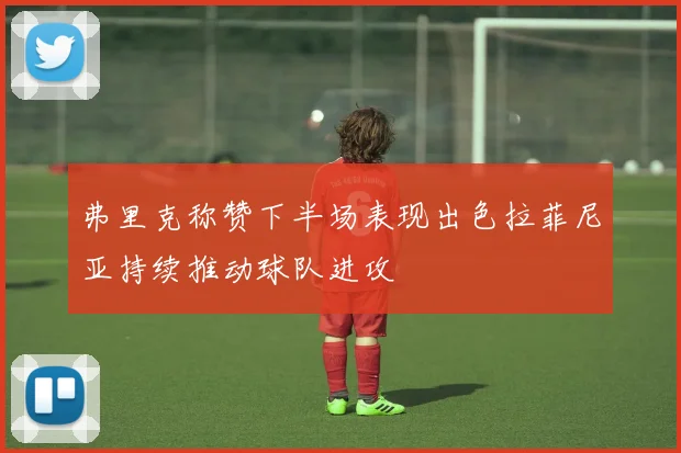 弗里克称赞下半场表现出色拉菲尼亚持续推动球队进攻