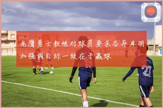 老鹰勇士教练对球员要求各异库明加强调目标一致在于赢球