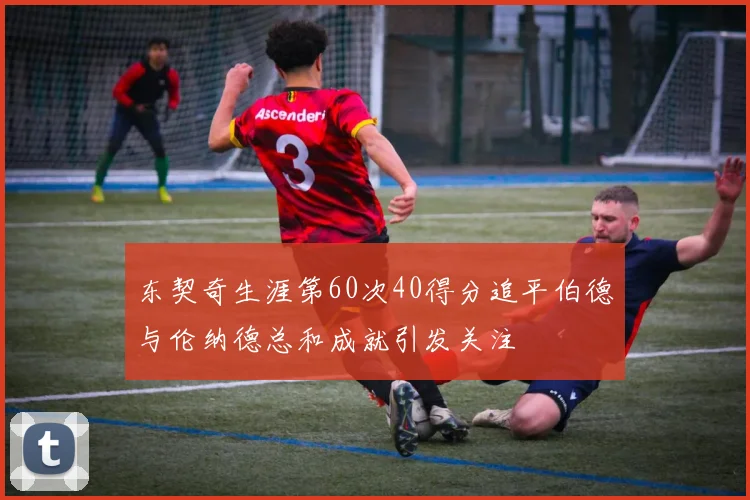 东契奇生涯第60次40得分追平伯德与伦纳德总和成就引发关注