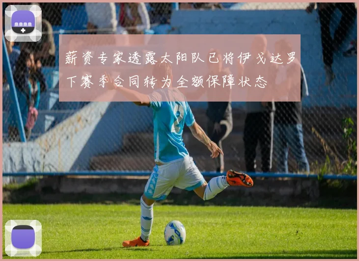 薪资专家透露太阳队已将伊戈达罗下赛季合同转为全额保障状态