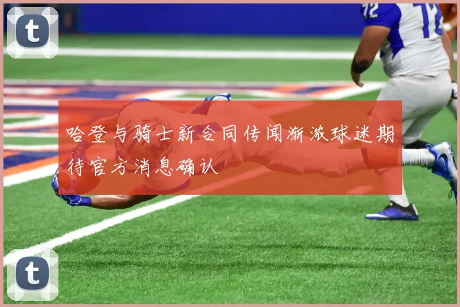 哈登与骑士新合同传闻渐浓球迷期待官方消息确认