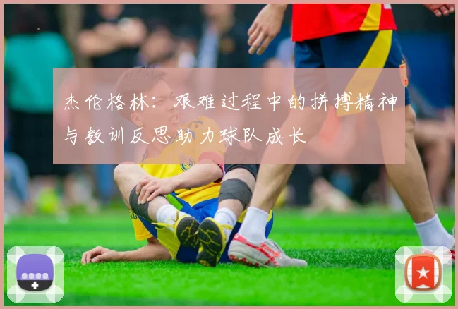 杰伦格林：艰难过程中的拼搏精神与教训反思助力球队成长