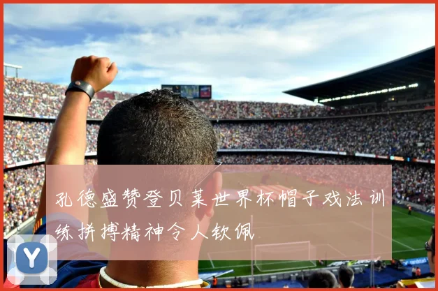 孔德盛赞登贝莱世界杯帽子戏法训练拼搏精神令人钦佩
