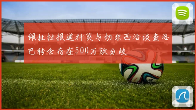 佩杜拉报道科莫与切尔西洽谈查洛巴转会存在500万欧分歧
