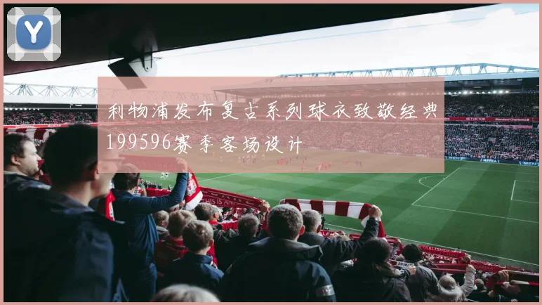 利物浦发布复古系列球衣致敬经典199596赛季客场设计