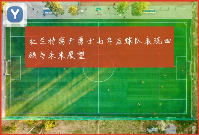 杜兰特离开勇士七年后球队表现回顾与未来展望