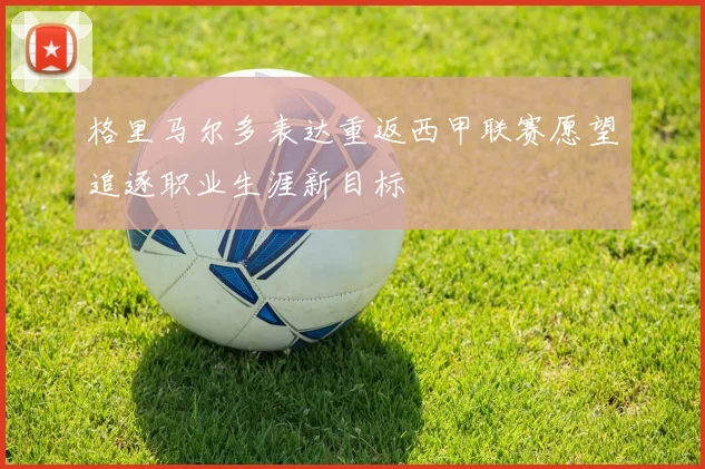 格里马尔多表达重返西甲联赛愿望追逐职业生涯新目标