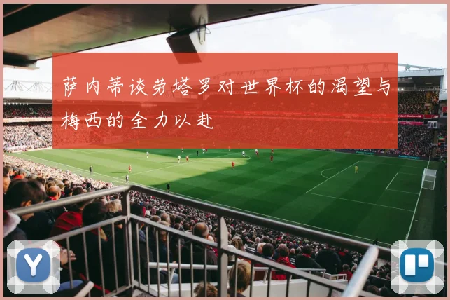 萨内蒂谈劳塔罗对世界杯的渴望与梅西的全力以赴