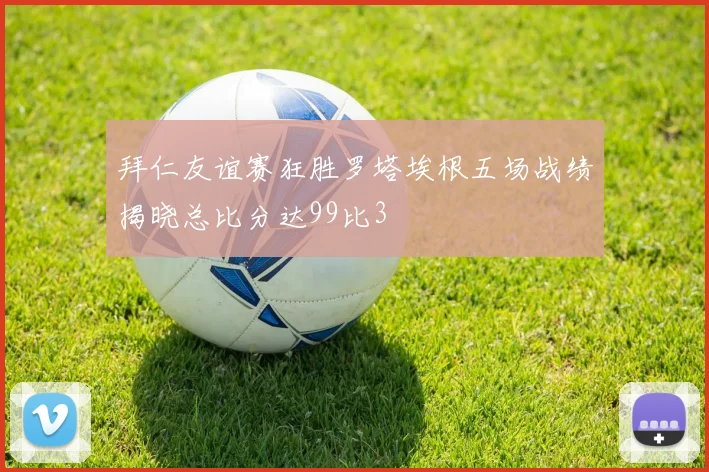 拜仁友谊赛狂胜罗塔埃根五场战绩揭晓总比分达99比3