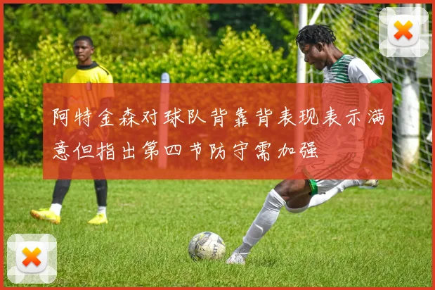 阿特金森对球队背靠背表现表示满意但指出第四节防守需加强