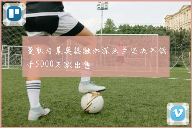 曼联与莱奥接触加深米兰坚决不低于5000万欧出售