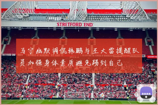 马宁幽默调侃韩鹏与王大雷提醒队员加强身体素质避免踢到自己