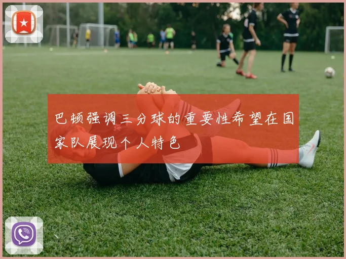 巴顿强调三分球的重要性希望在国家队展现个人特色