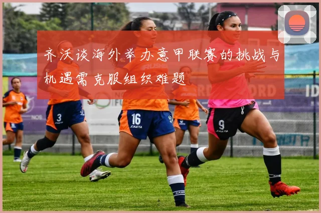 齐沃谈海外举办意甲联赛的挑战与机遇需克服组织难题