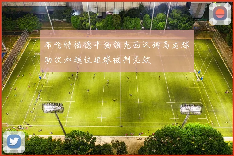 布伦特福德半场领先西汉姆乌龙球助攻加越位进球被判无效