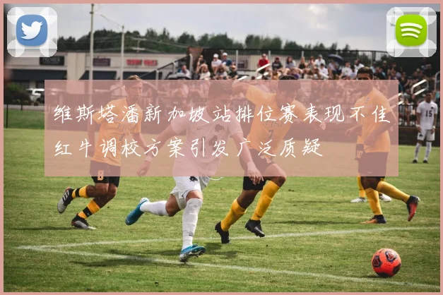 维斯塔潘新加坡站排位赛表现不佳红牛调校方案引发广泛质疑