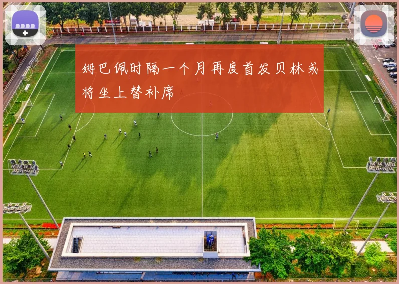 姆巴佩时隔一个月再度首发贝林或将坐上替补席