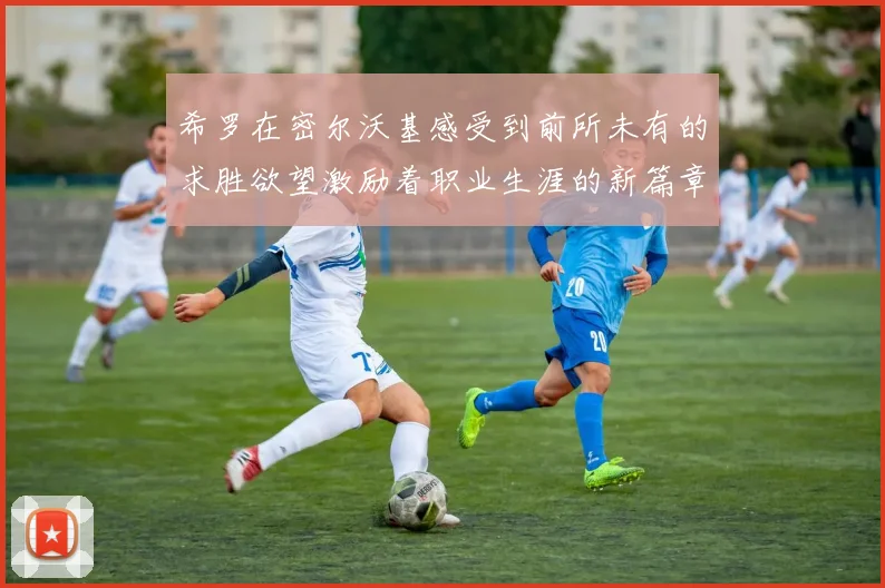 希罗在密尔沃基感受到前所未有的求胜欲望激励着职业生涯的新篇章