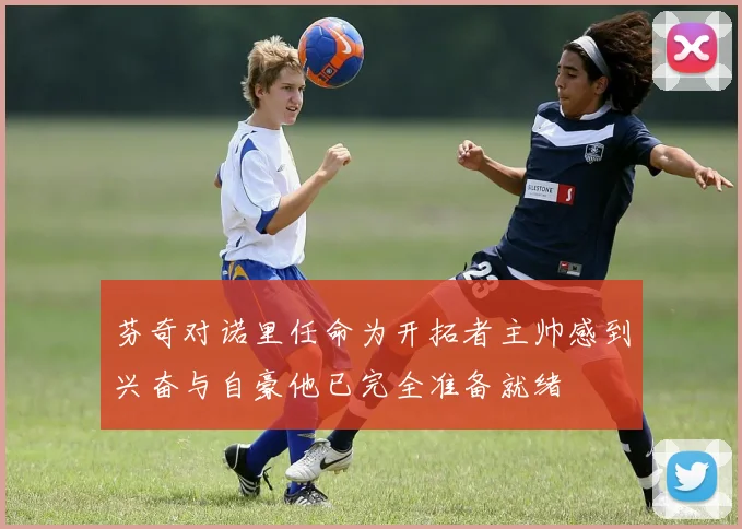 芬奇对诺里任命为开拓者主帅感到兴奋与自豪他已完全准备就绪
