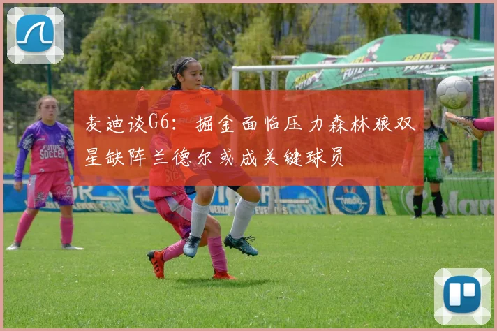 麦迪谈G6：掘金面临压力森林狼双星缺阵兰德尔或成关键球员