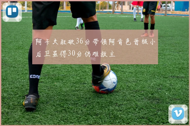 阿卡夫狂砍36分带领阿肯色晋级小后卫虽得30分仍难救主